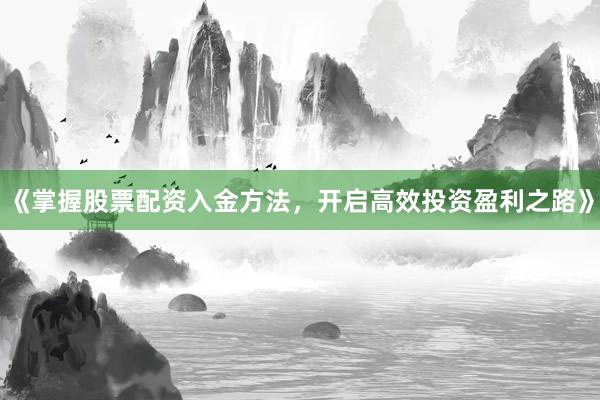 《掌握股票配资入金方法，开启高效投资盈利之路》