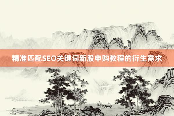 精准匹配SEO关键词新股申购教程的衍生需求