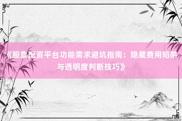 《股票配资平台功能需求避坑指南：隐藏费用陷阱与透明度判断技巧》