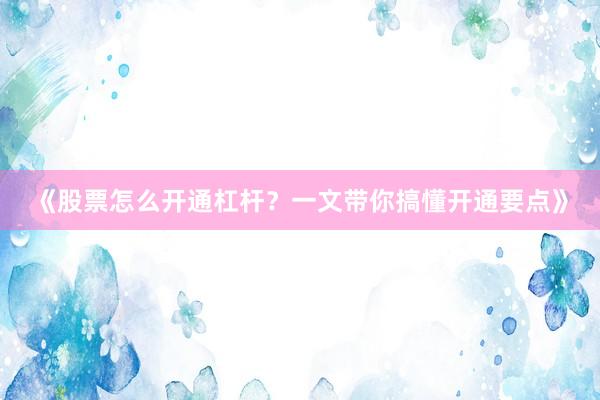 《股票怎么开通杠杆？一文带你搞懂开通要点》