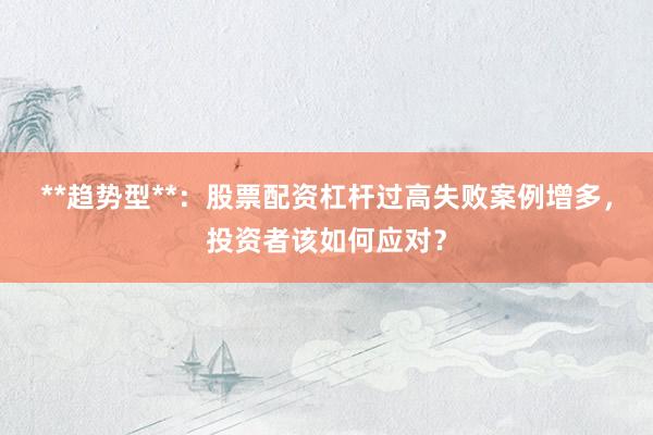 **趋势型**：股票配资杠杆过高失败案例增多，投资者该如何应对？