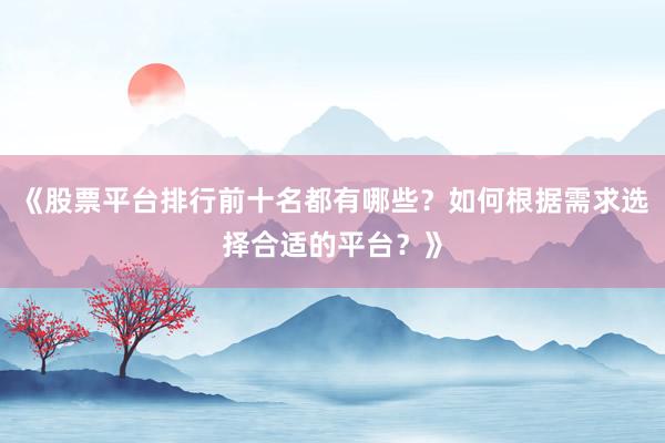 《股票平台排行前十名都有哪些？如何根据需求选择合适的平台？》