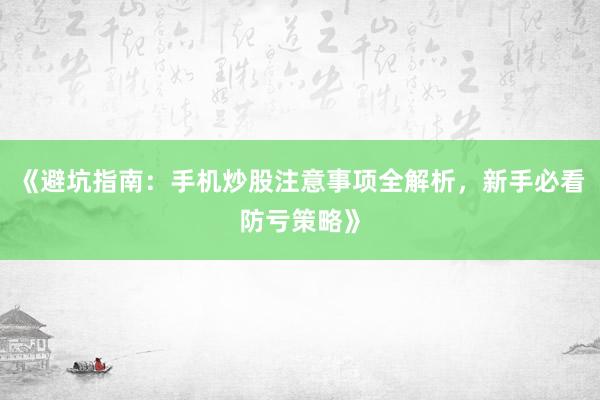 《避坑指南：手机炒股注意事项全解析，新手必看防亏策略》