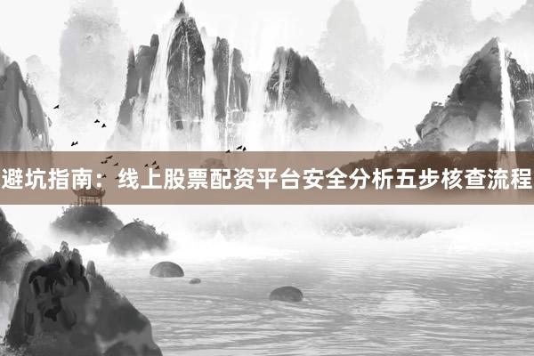 避坑指南：线上股票配资平台安全分析五步核查流程