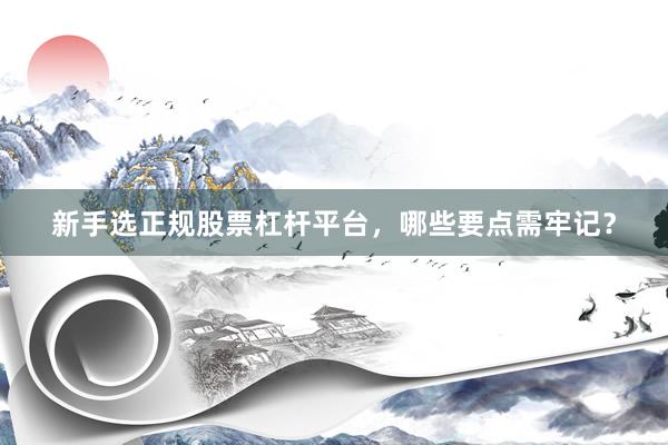 新手选正规股票杠杆平台，哪些要点需牢记？