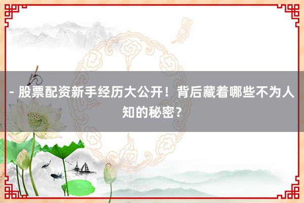 - 股票配资新手经历大公开！背后藏着哪些不为人知的秘密？
