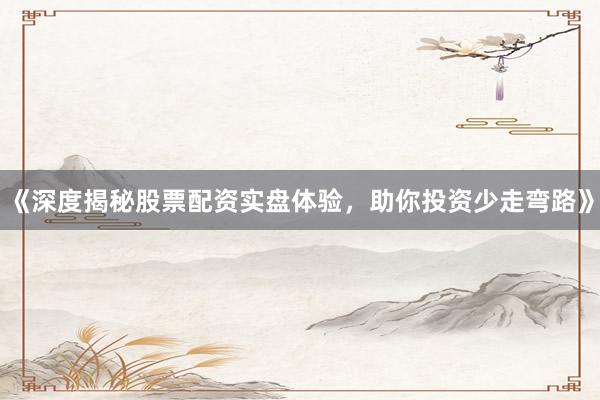《深度揭秘股票配资实盘体验，助你投资少走弯路》