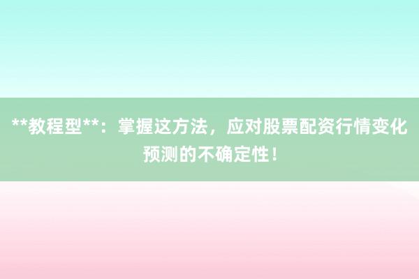 **教程型**：掌握这方法，应对股票配资行情变化预测的不确定性！