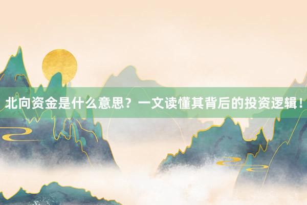 北向资金是什么意思？一文读懂其背后的投资逻辑！