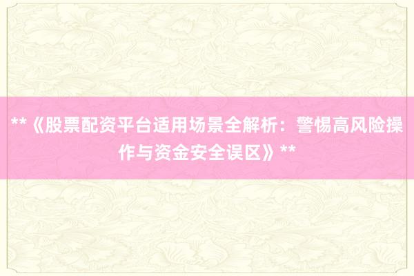 **《股票配资平台适用场景全解析：警惕高风险操作与资金安全误区》**