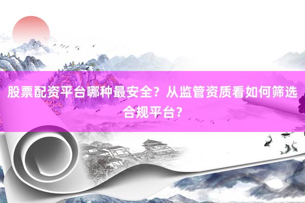 股票配资平台哪种最安全？从监管资质看如何筛选合规平台？