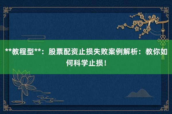 **教程型**：股票配资止损失败案例解析：教你如何科学止损！