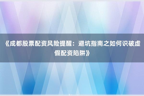 《成都股票配资风险提醒：避坑指南之如何识破虚假配资陷阱》