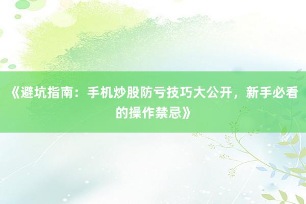 《避坑指南：手机炒股防亏技巧大公开，新手必看的操作禁忌》