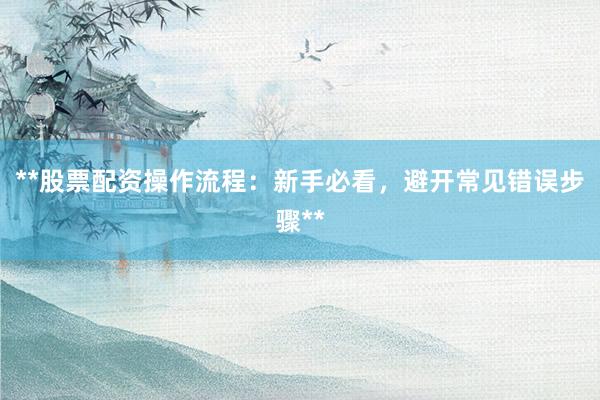 **股票配资操作流程：新手必看，避开常见错误步骤**