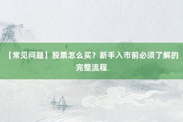 【常见问题】股票怎么买？新手入市前必须了解的完整流程