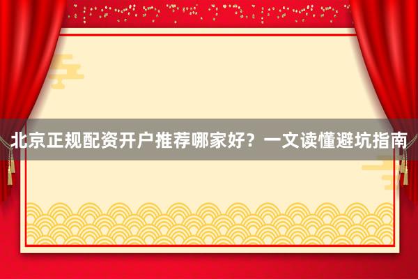 北京正规配资开户推荐哪家好？一文读懂避坑指南