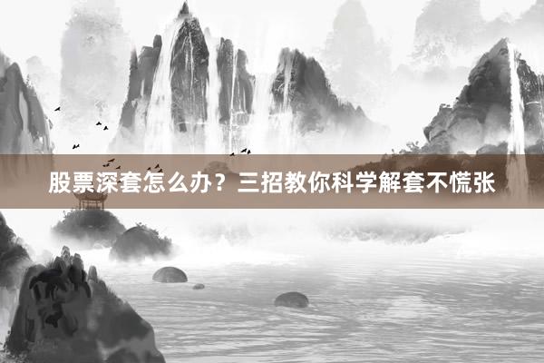 股票深套怎么办？三招教你科学解套不慌张