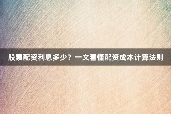 股票配资利息多少？一文看懂配资成本计算法则