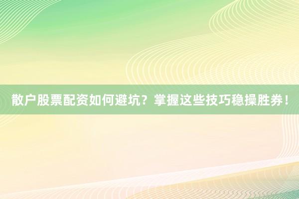 散户股票配资如何避坑？掌握这些技巧稳操胜券！