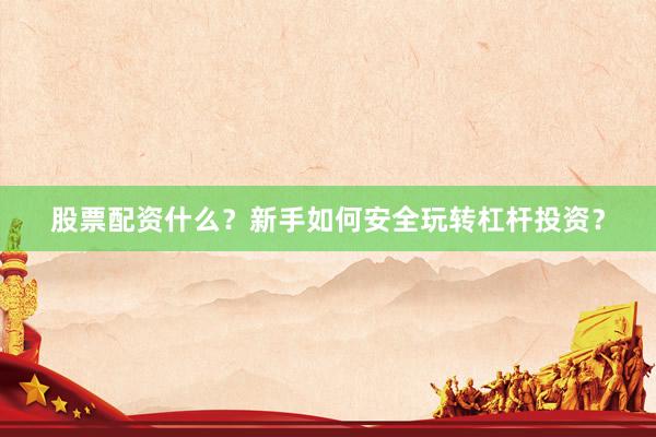 股票配资什么？新手如何安全玩转杠杆投资？
