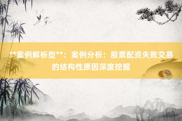 **案例解析型**：案例分析：股票配资失败交易的结构性原因深度挖掘