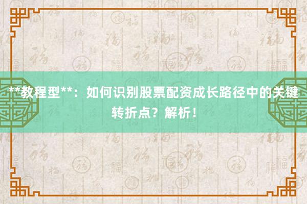 **教程型**：如何识别股票配资成长路径中的关键转折点？解析！