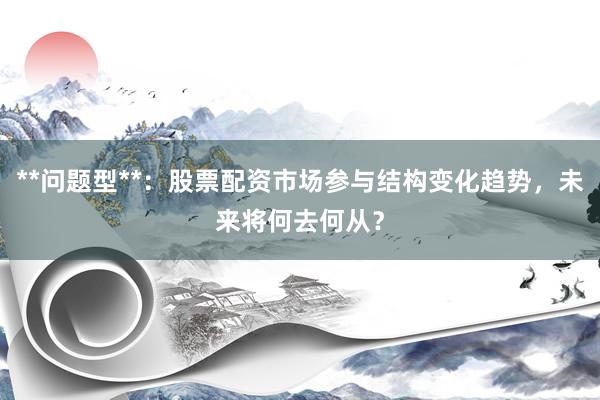 **问题型**：股票配资市场参与结构变化趋势，未来将何去何从？