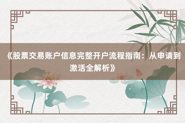 《股票交易账户信息完整开户流程指南：从申请到激活全解析》