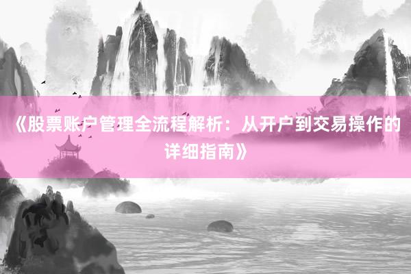 《股票账户管理全流程解析：从开户到交易操作的详细指南》