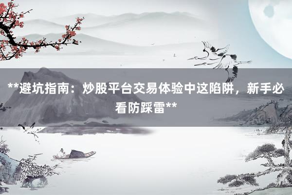 **避坑指南：炒股平台交易体验中这陷阱，新手必看防踩雷**
