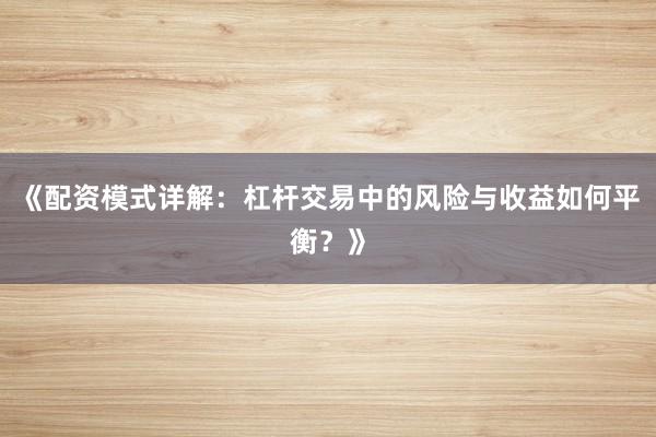 《配资模式详解：杠杆交易中的风险与收益如何平衡？》