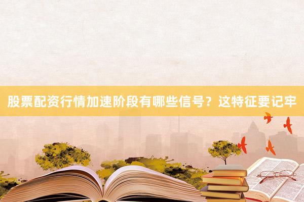 股票配资行情加速阶段有哪些信号？这特征要记牢