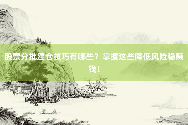 股票分批建仓技巧有哪些？掌握这些降低风险稳赚钱！