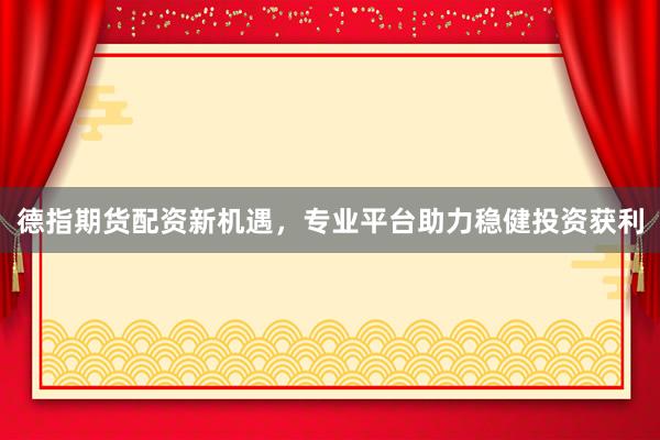 德指期货配资新机遇，专业平台助力稳健投资获利