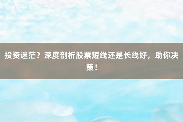 投资迷茫？深度剖析股票短线还是长线好，助你决策！