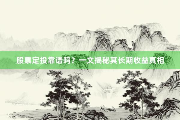 股票定投靠谱吗？一文揭秘其长期收益真相