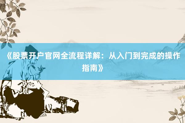 《股票开户官网全流程详解：从入门到完成的操作指南》