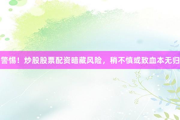 警惕！炒股股票配资暗藏风险，稍不慎或致血本无归