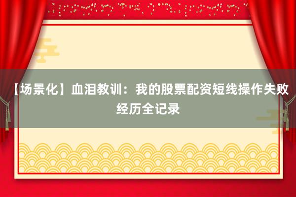 【场景化】血泪教训：我的股票配资短线操作失败经历全记录