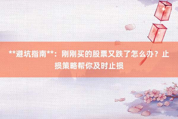 **避坑指南**：刚刚买的股票又跌了怎么办？止损策略帮你及时止损