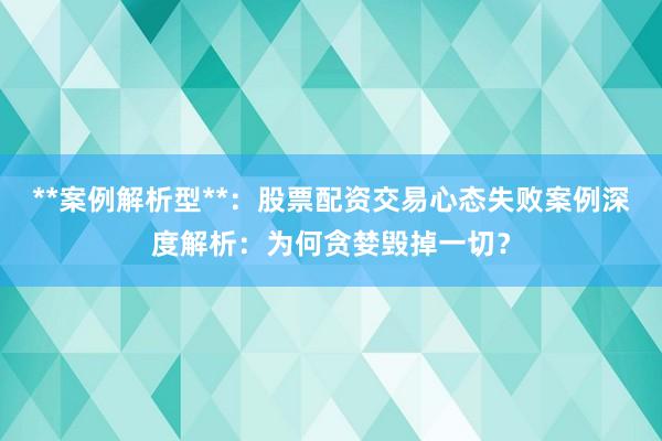 **案例解析型**：股票配资交易心态失败案例深度解析：为何贪婪毁掉一切？
