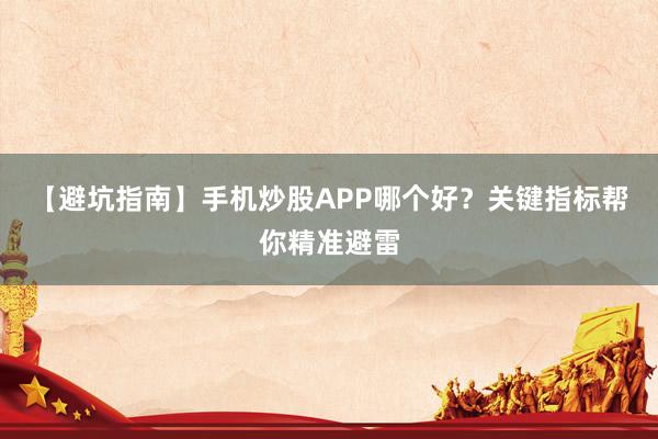 【避坑指南】手机炒股APP哪个好？关键指标帮你精准避雷