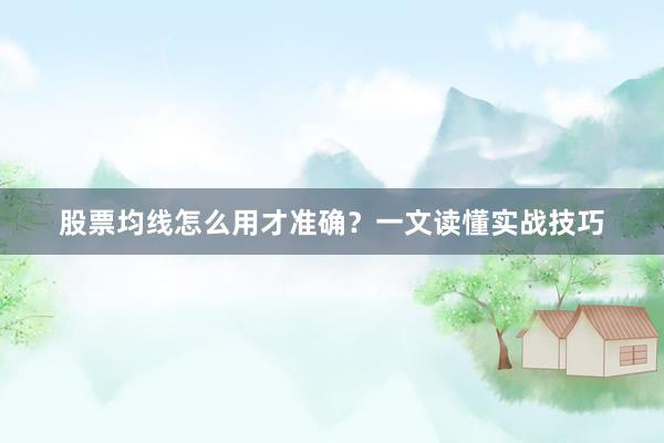 股票均线怎么用才准确？一文读懂实战技巧