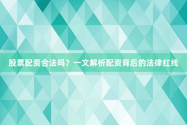 股票配资合法吗?一文解析配资背后的法律红线