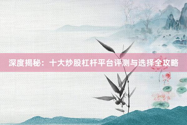 深度揭秘：十大炒股杠杆平台评测与选择全攻略