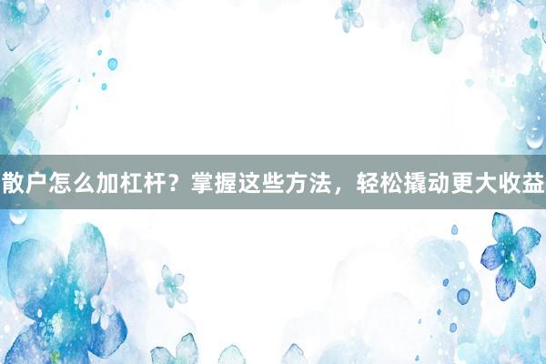 散户怎么加杠杆？掌握这些方法，轻松撬动更大收益