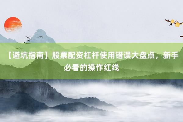 【避坑指南】股票配资杠杆使用错误大盘点，新手必看的操作红线