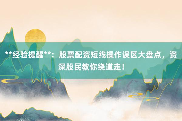 **经验提醒**：股票配资短线操作误区大盘点，资深股民教你绕道走！