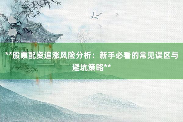 **股票配资追涨风险分析：新手必看的常见误区与避坑策略**